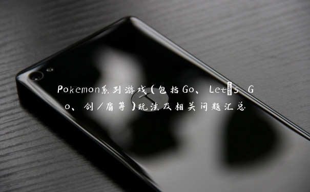 Pokemon系列游戏（包括Go、Let's Go、剑／盾等）玩法及相关问题汇总